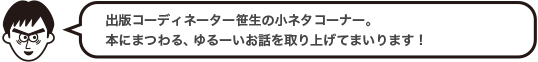 出版コーディネーター笹生の小ネタコーナー。本にまつわる、ゆるーいお話を取り上げてまいります！