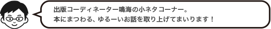 出版コーディネーター鳴海の小ネタコーナー。本にまつわる、ゆるーいお話を取り上げてまいります！