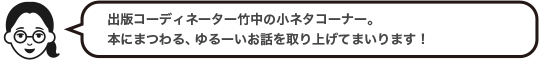 出版コーディネーター竹中の小ネタコーナー。本にまつわる、ゆるーいお話を取り上げてまいります！