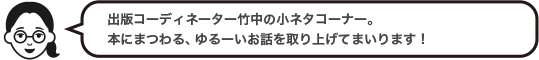 出版コーディネーター竹中の小ネタコーナー。本にまつわる、ゆるーいお話を取り上げてまいります！